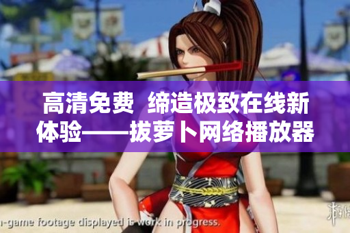 高清免费  缔造极致在线新体验——拔萝卜网络播放器，你值得拥有
