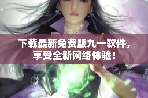下载最新免费版九一软件，享受全新网络体验！
