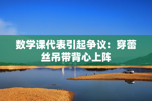 数学课代表引起争议：穿蕾丝吊带背心上阵