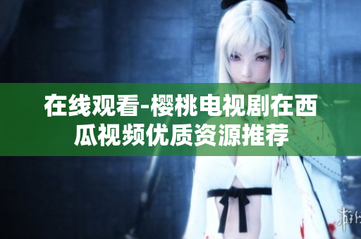 在线观看-樱桃电视剧在西瓜视频优质资源推荐