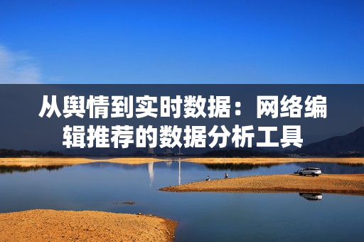 从舆情到实时数据：网络编辑推荐的数据分析工具