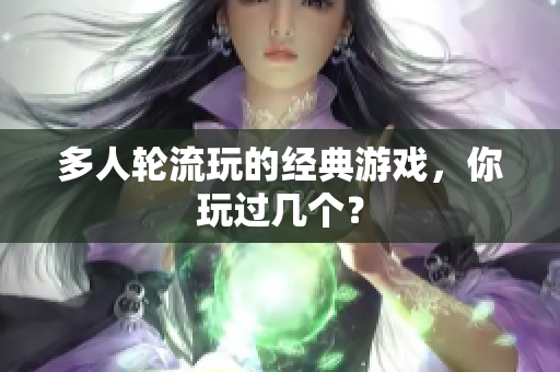 多人轮流玩的经典游戏，你玩过几个？