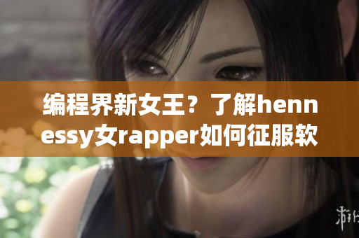 编程界新女王？了解hennessy女rapper如何征服软件领域