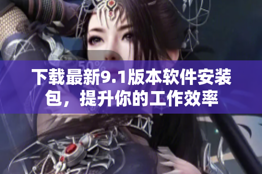 下载最新9.1版本软件安装包，提升你的工作效率