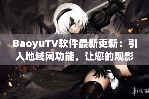 BaoyuTV软件最新更新：引入地域网功能，让您的观影体验更佳