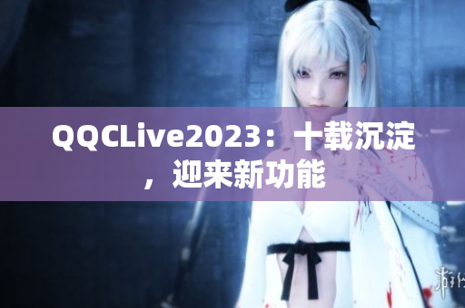 QQCLive2023：十载沉淀，迎来新功能
