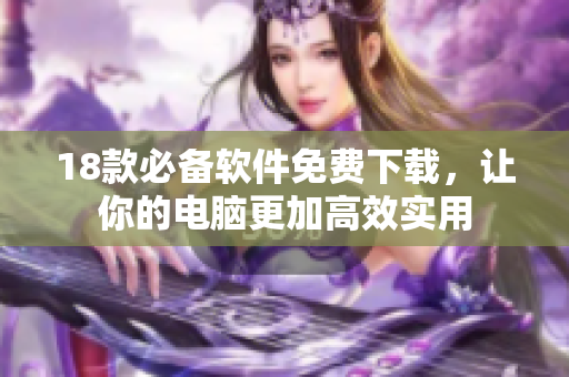 18款必备软件免费下载，让你的电脑更加高效实用