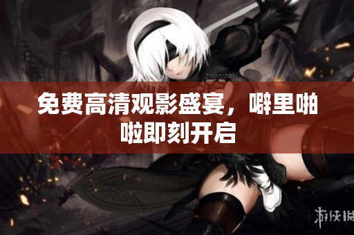 免费高清观影盛宴，噼里啪啦即刻开启