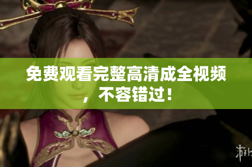 免费观看完整高清成全视频，不容错过！