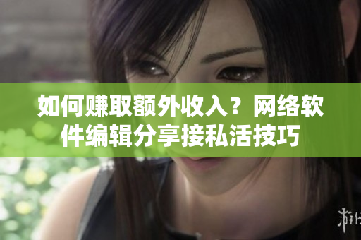 如何赚取额外收入？网络软件编辑分享接私活技巧