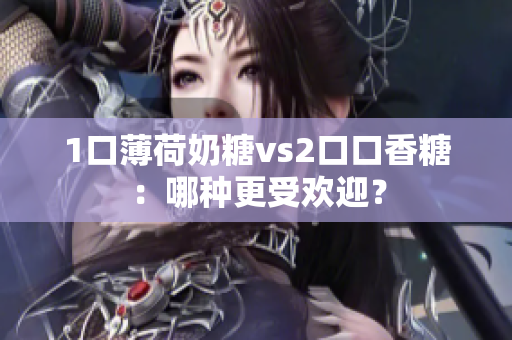 1口薄荷奶糖vs2口口香糖：哪种更受欢迎？