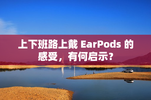 上下班路上戴 EarPods 的感受，有何启示？