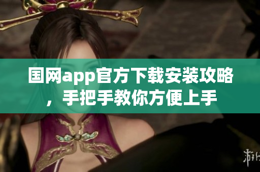 国网app官方下载安装攻略，手把手教你方便上手