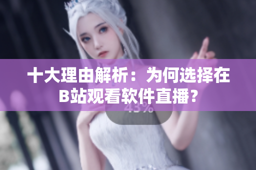 十大理由解析：为何选择在B站观看软件直播？