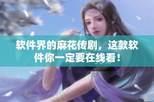 软件界的麻花传剧，这款软件你一定要在线看！
