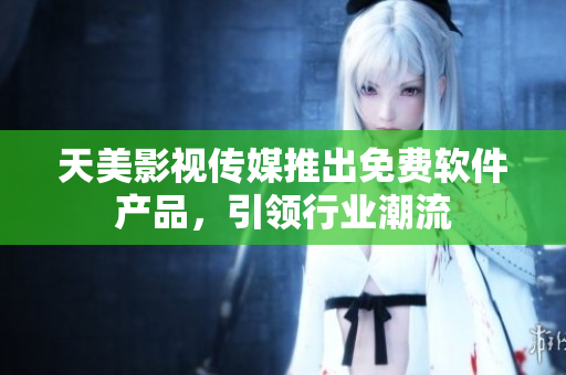 天美影视传媒推出免费软件产品，引领行业潮流