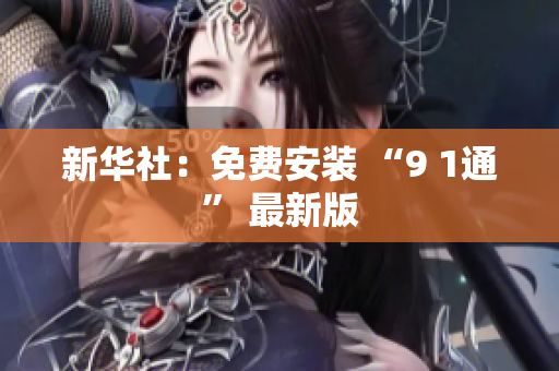 新华社：免费安装 “9 1通” 最新版