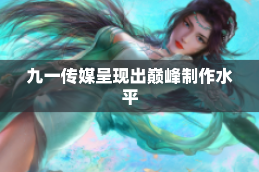 九一传媒呈现出巅峰制作水平