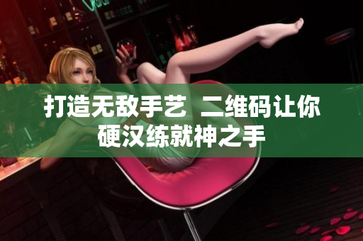 打造无敌手艺  二维码让你硬汉练就神之手