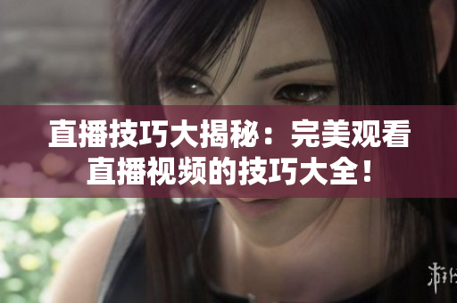 直播技巧大揭秘：完美观看直播视频的技巧大全！