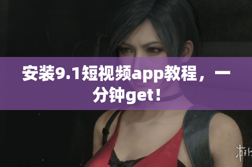安装9.1短视频app教程，一分钟get！