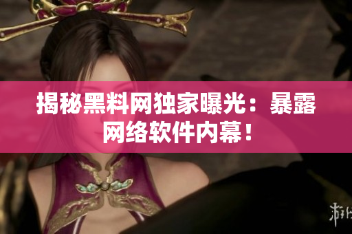 揭秘黑料网独家曝光：暴露网络软件内幕！