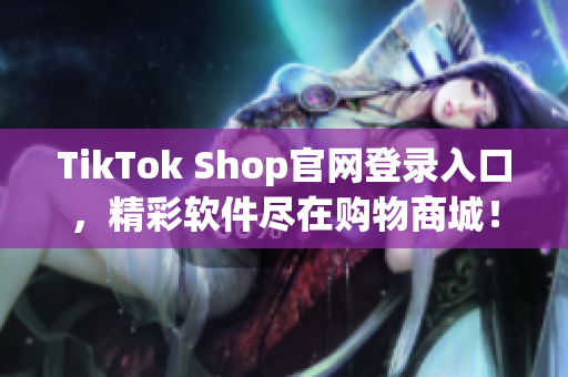 TikTok Shop官网登录入口，精彩软件尽在购物商城！