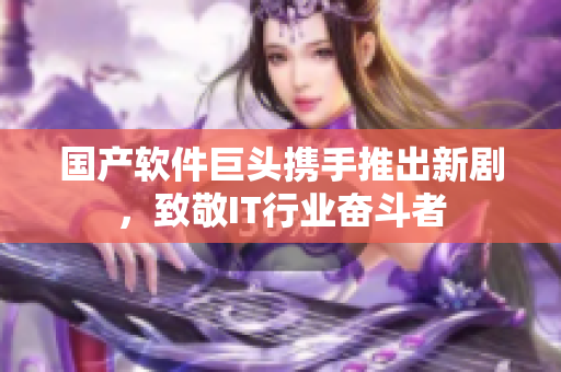 国产软件巨头携手推出新剧，致敬IT行业奋斗者