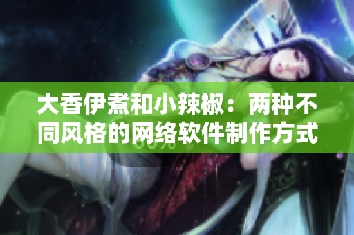 大香伊煮和小辣椒：两种不同风格的网络软件制作方式