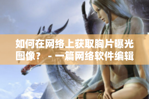 如何在网络上获取胸片曝光图像？ - 一篇网络软件编辑的指南