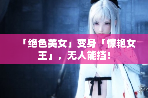 「绝色美女」变身「惊艳女王」，无人能挡！
