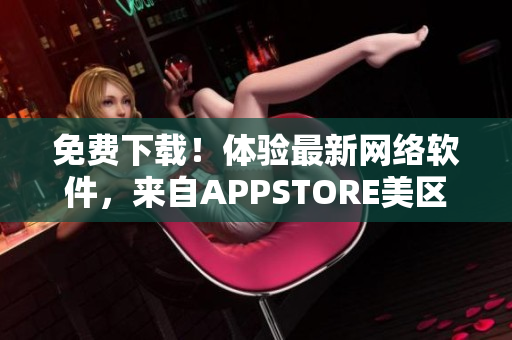 免费下载！体验最新网络软件，来自APPSTORE美区