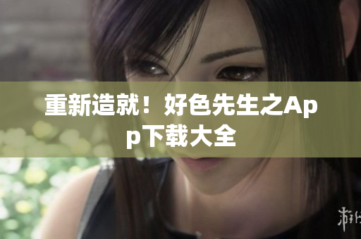 重新造就！好色先生之App下载大全