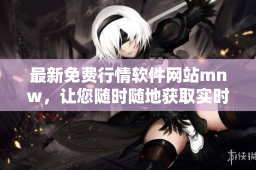 最新免费行情软件网站mnw，让您随时随地获取实时市场行情