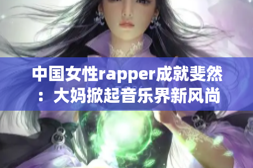 中国女性rapper成就斐然：大妈掀起音乐界新风尚