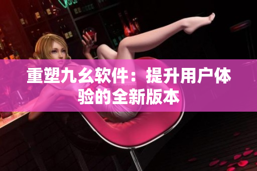 重塑九幺软件：提升用户体验的全新版本