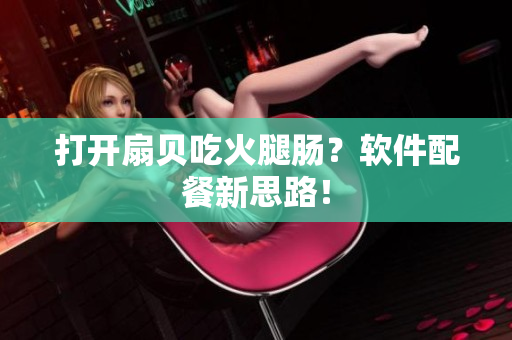 打开扇贝吃火腿肠？软件配餐新思路！