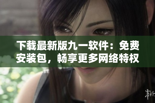 下载最新版九一软件：免费安装包，畅享更多网络特权！