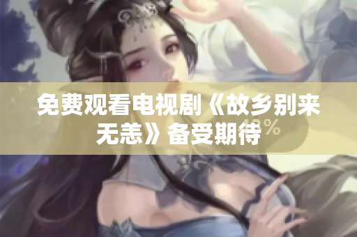 免费观看电视剧《故乡别来无恙》备受期待