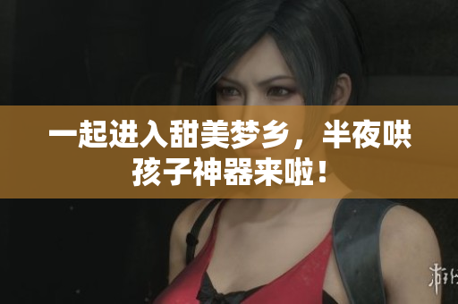 一起进入甜美梦乡，半夜哄孩子神器来啦！