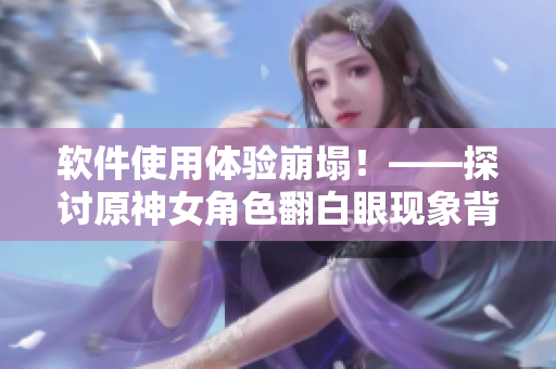 软件使用体验崩塌！——探讨原神女角色翻白眼现象背后的软件设计问题