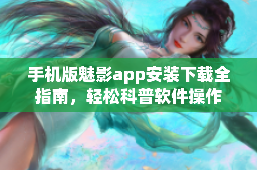 手机版魅影app安装下载全指南，轻松科普软件操作