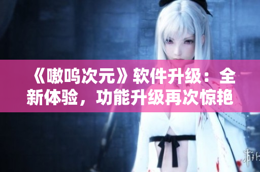 《嗷呜次元》软件升级：全新体验，功能升级再次惊艳！