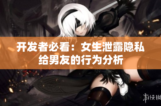 开发者必看：女生泄露隐私给男友的行为分析