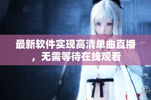 最新软件实现高清单曲直播，无需等待在线观看