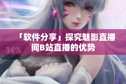 「软件分享」探究魅影直播间B站直播的优势