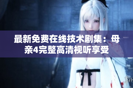 最新免费在线技术剧集：母亲4完整高清视听享受