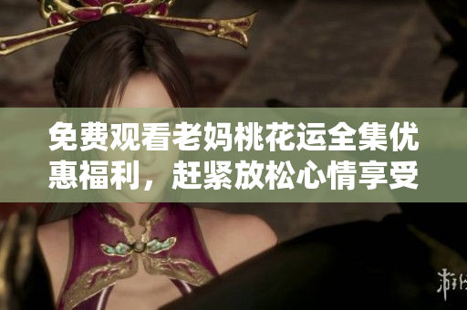 免费观看老妈桃花运全集优惠福利，赶紧放松心情享受啦！
