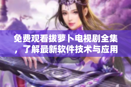 免费观看拔萝卜电视剧全集，了解最新软件技术与应用