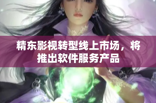 精东影视转型线上市场，将推出软件服务产品